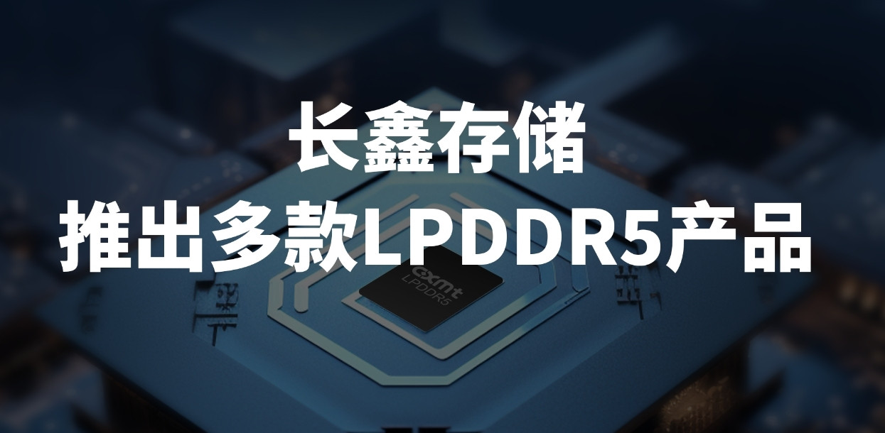 长鑫存储发布多款国产LPDDR5产品：已在小米手机上完成验证